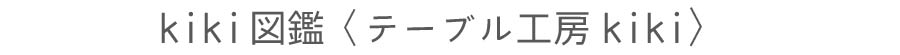 k i k i 図鑑〈テーブル工房k i k i〉