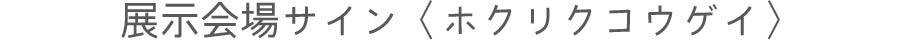 ホクリクコウゲイ　展示会場サイン